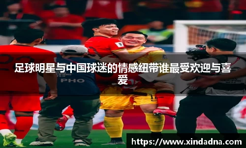 足球明星与中国球迷的情感纽带谁最受欢迎与喜爱