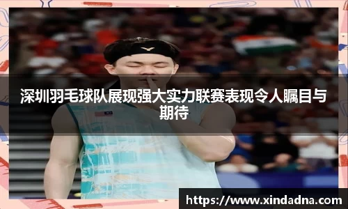 深圳羽毛球队展现强大实力联赛表现令人瞩目与期待